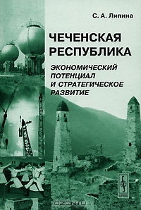 Чеченская Республика. Экономический потенциал и стратегическое развитие, С. А. Липина 