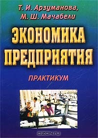 Экономика предприятия. Практикум, Т. И. Арзуманова, М. Ш. Мачабели 
