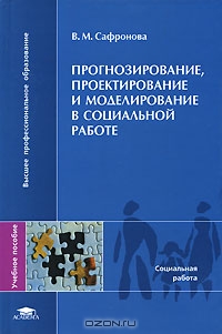 Прогнозирование, проектирование и моделирование в социальной работе, В. М. Сафронова 