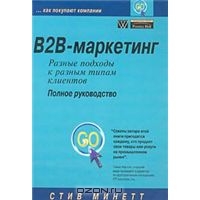 B2B-маркетинг: разные подходы к разным типам клиентов. Полное руководство, Стив Минетт