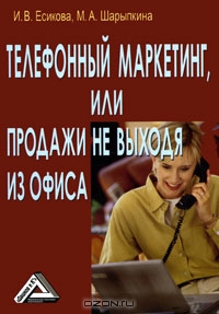 Телефонный маркетинг, или Продажи не выходя из офиса, И. В. Есикова, М. А. Шарыпкина
