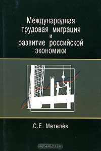 Международная трудовая миграция и развитие российской экономики, С. Е. Метелев