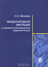 Международная миграция и социально-экономическое развитие России, С. Е. Метелев