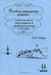 Российско-американская компания. Деятельность на отечественном и зарубежном рынках (1799-1867), А. Ю. Петров