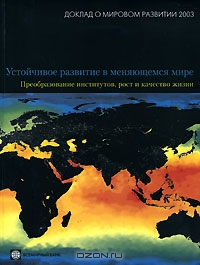 Доклад о мировом развитии 2003 года. Устойчивое развитие в меняющемся мире. Преобразование институтов, рост и качество жизни