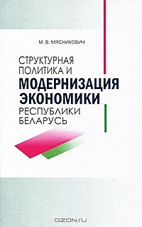 Структурная политика и модернизация экономики Республики Беларусь, М. В. Мясникович 