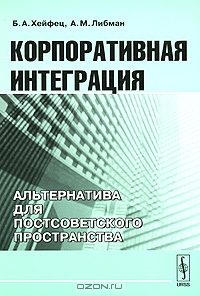 Корпоративная интеграция. Альтернатива для постсоветского пространства, Б. А. Хейфец, А. М. Либман