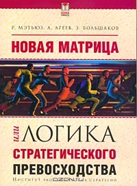 Новая матрица, или Логика стратегического превосходства, Р. Мэтьюз, А. Агеев, З. Большаков 
