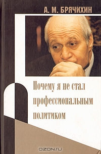 Почему я не стал профессиональным политиком, А. М. Брячихин