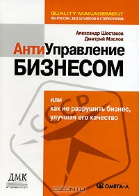 Антиуправление бизнесом, или Как не разрушить бизнес, улучшая его качество, Александр Шестаков, Дмитрий Маслов