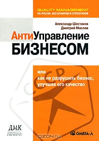Антиуправление бизнесом, или Как не разрушить бизнес, улучшая его качество, Александр Шестаков, Дмитрий Маслов 