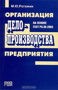 Организация делопроизводства предприятия (на основе ГОСТ Р6.30-2003), М. Ю. Рогожин