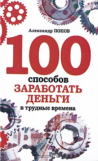 100 способов заработать деньги в трудные времена, Александр Попов