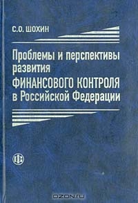 Проблемы и перспективы развития финансового контроля в Российской Федерации, С. О. Шохин 
