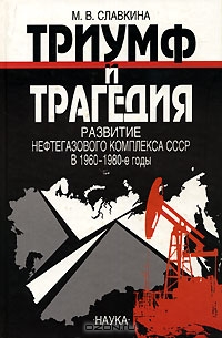 Триумф и трагедия. Развитие нефтегазового комплекса СССР в 1960-1980-е годы, М. В. Славкина