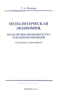Неполитическая экономия. Модели воспроизводства и макропропорции (статика и динамика), Г. А. Осипов