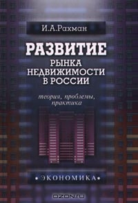 Развитие рынка недвижимости в России: теория, проблемы, практика, И. А. Рахман