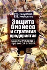 Защита бизнеса и стратегия предприятия: экономический и правовой аспект, Вакуленко Р., Новоселов Е.